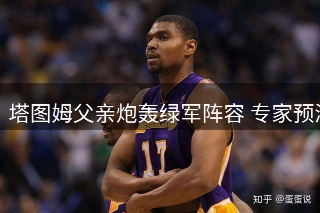 塔图姆父亲炮轰绿军阵容 专家预测48胜仍属争冠梯队